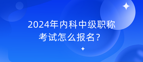 2024年内科中级职称考试怎么报名？