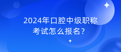 2024年口腔中级职称考试怎么报名？