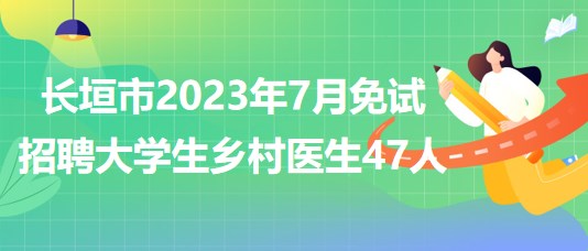 河南省新乡市长垣市2023年7月免试招聘大学生乡村医生47人