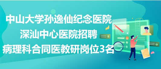 中山大学孙逸仙纪念医院深汕中心医院招聘病理科合同医教研岗位3名