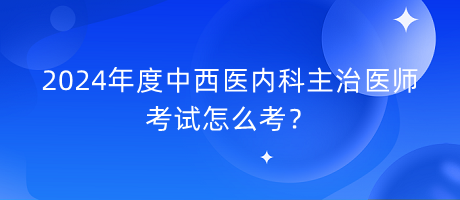 2024年度中西医内科主治医师考试怎么考？