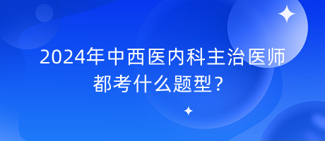 2024年中西医内科主治医师都考什么题型？