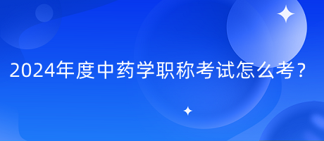 2024年度中药学职称考试怎么考？