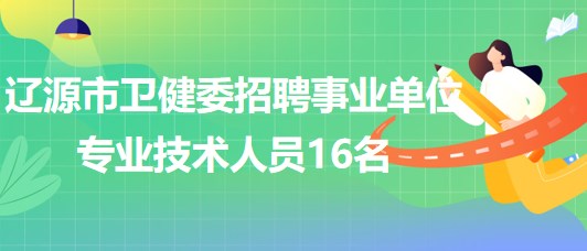 吉林省辽源市卫健委2023年招聘事业单位专业技术人员16名