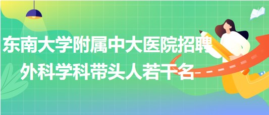 东南大学附属中大医院招聘外科相关专业学科带头人若干名