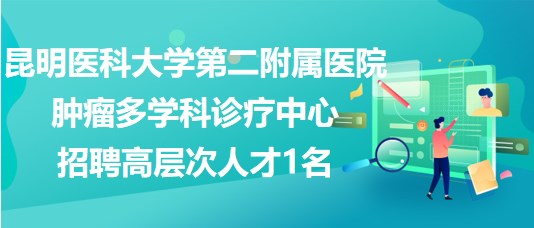 昆明医科大学第二附属医院肿瘤多学科诊疗中心招聘高层次人才1名