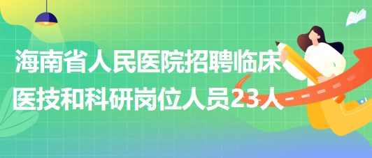 海南省人民医院2023年招聘临床医技和科研岗位人员23人