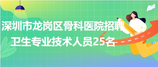 深圳市龙岗区骨科医院2023年招聘卫生专业技术人员25名