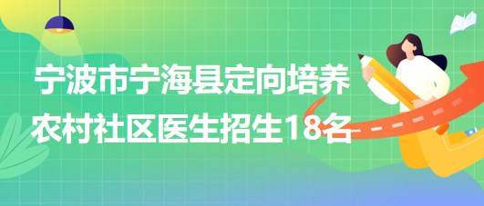宁波市宁海县2023年定向培养农村社区医生招生18名