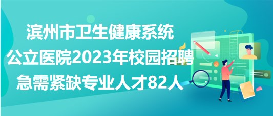 滨州市卫生健康系统公立医院2023年校园招聘急需紧缺专业人才82人