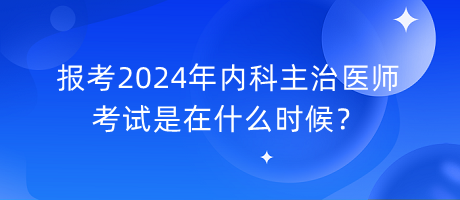 报考2024年内科主治医师考试是在什么时候？