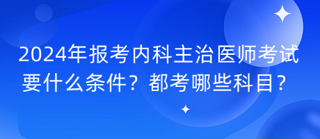 2024年报考内科主治医师考试要什么条件？都考哪些科目？