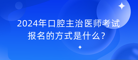 2024年口腔主治医师考试报名的方式是什么？