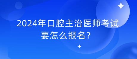 2024年口腔主治医师考试要怎么报名？