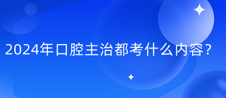 2024年口腔主治都考什么内容？