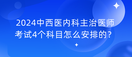 2024中西医内科主治医师考试4个科目怎么安排的？