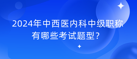 2024年中西医内科中级职称有哪些考试题型？