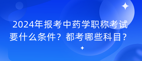 2024年报考中药学职称考试要什么条件？都考哪些科目？