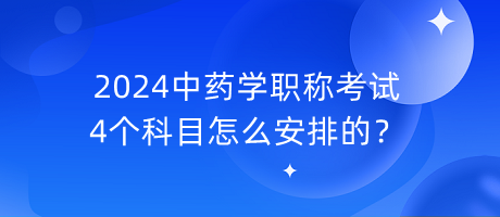 2024中药学职称考试4个科目怎么安排的？