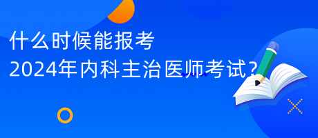 什么时候能报考2024年内科主治医师考试？