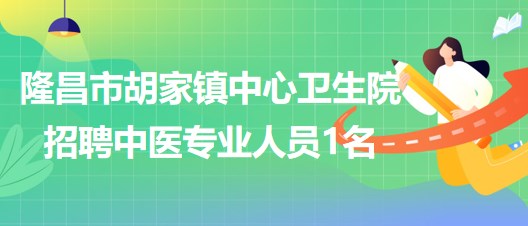 四川省内江市隆昌市胡家镇中心卫生院自主招聘中医专业人员1名