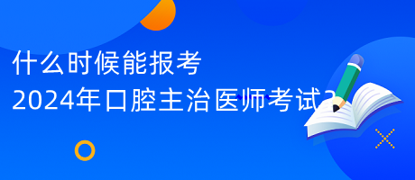 什么时候能报考2024年口腔主治医师考试？