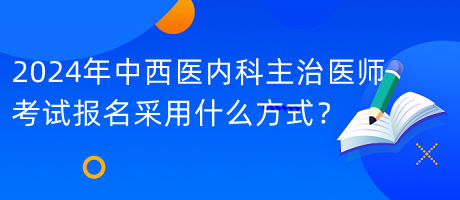 2024年中西医内科主治医师考试报名采用什么方式？