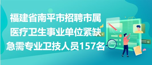 南平市招聘市属医疗卫生事业单位紧缺急需专业卫技人员157名