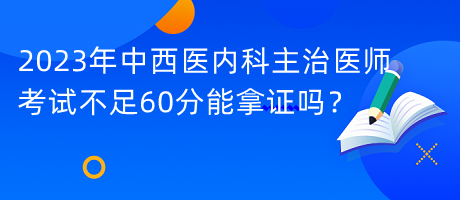 2023年中西医内科主治医师考试不足60分能拿证吗？