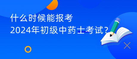 什么时候能报考2024年初级中药士考试？