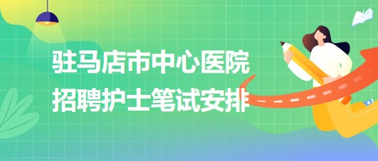 河南省驻马店市中心医院2023年招聘护士笔试安排