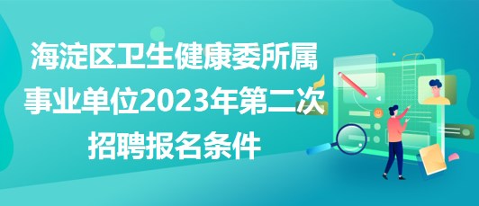 北京海淀区卫生健康委所属事业单位2023年第二次招聘报名条件