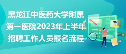 黑龙江中医药大学附属第一医院2023年上半年招聘工作人员报名流程