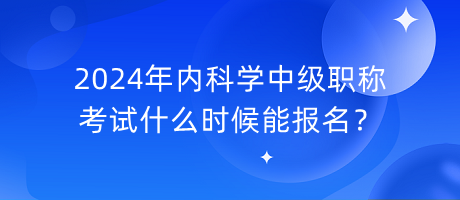 2024年内科学中级职称考试什么时候能报名？