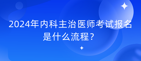 2024年内科主治医师考试报名是什么流程？