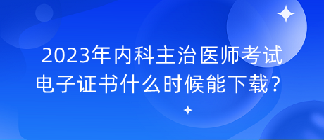 2023年内科主治医师考试电子证书什么时候能下载？