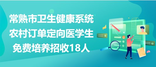 江苏省常熟市卫生健康系统农村订单定向医学生免费培养招收18人