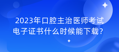 2023年口腔主治医师考试电子证书什么时候能下载？