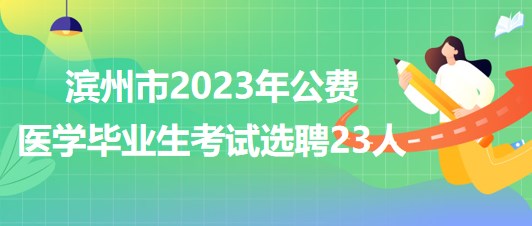 山东省滨州市2023年公费医学毕业生考试选聘23人