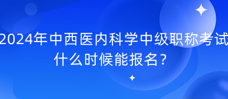 2024年中西医内科学中级职称考试什么时候能报名？