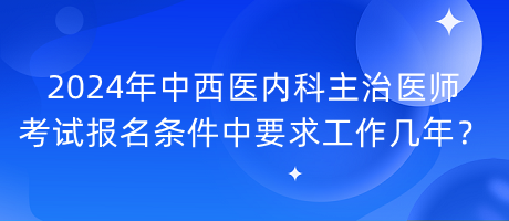 2024年中西医内科主治医师考试报名条件中要求工作几年？