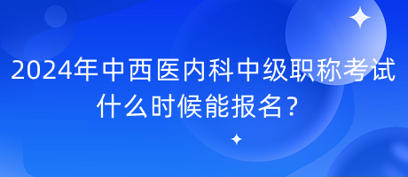 2024年中西医内科中级职称考试什么时候能报名？