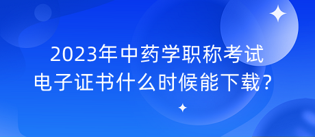 2023年中药学职称考试电子证书什么时候能下载？