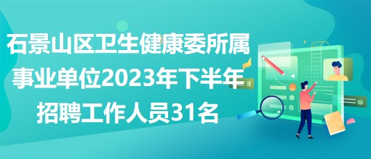 石景山区卫生健康委所属事业单位2023年下半年招聘工作人员31名