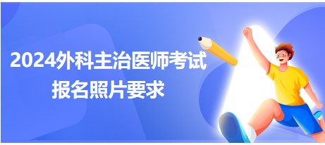 外科主治医师2024考试报名照片都有哪些要求