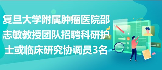 复旦大学附属肿瘤医院邵志敏教授团队招聘科研护士或临床研究协调员3名