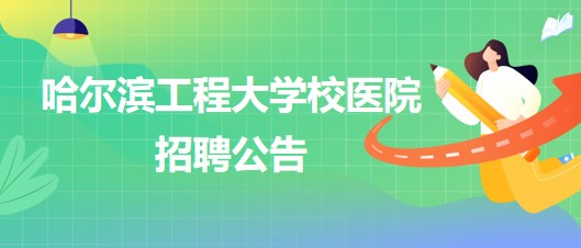 哈尔滨工程大学校医院外科医生、五官科医生、口腔科医生招聘公告