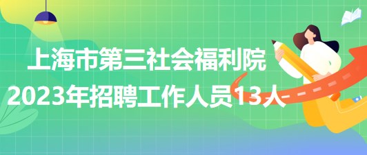 上海市第三社会福利院2023年招聘工作人员13人