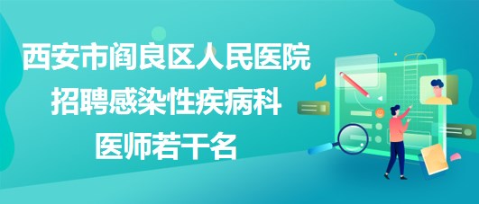 西安市阎良区人民医院2023年招聘感染性疾病科医师若干名