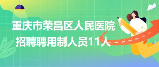 重庆市荣昌区人民医院2023年6月招聘聘用制人员11人